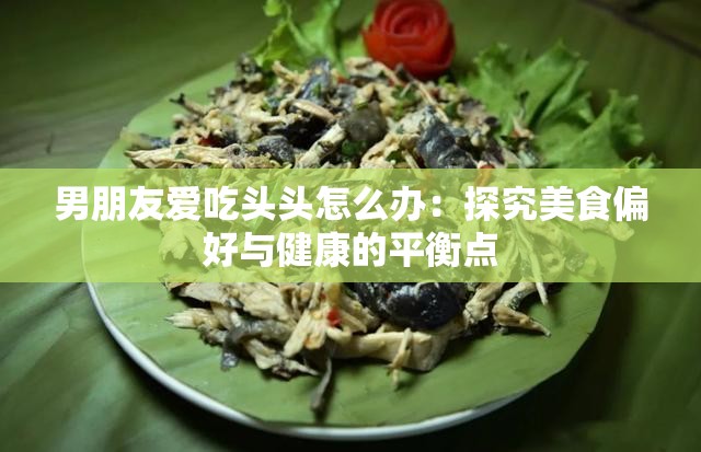 男朋友爱吃头头怎么办：探究美食偏好与健康的平衡点