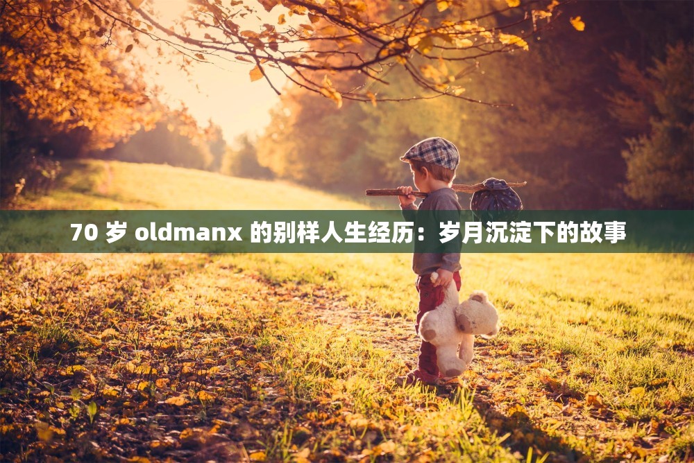 70 岁 oldmanx 的别样人生经历：岁月沉淀下的故事