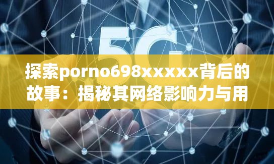 探索porno698xxxxx背后的故事：揭秘其网络影响力与用户热议话题