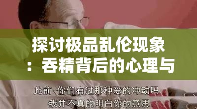 探讨极品乱伦现象：吞精背后的心理与社会影响深度解析