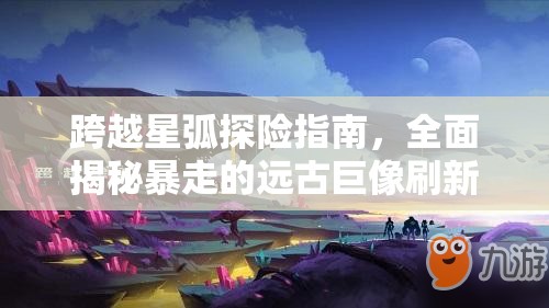 跨越星弧探险指南，全面揭秘暴走的远古巨像刷新位置与规律