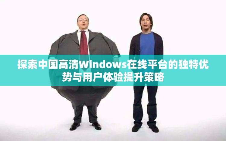 探索中国高清Windows在线平台的独特优势与用户体验提升策略