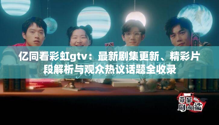 亿同看彩虹gtv：最新剧集更新、精彩片段解析与观众热议话题全收录