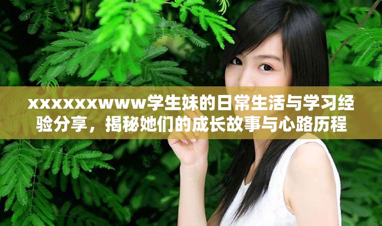 xxxxxxwww学生妹的日常生活与学习经验分享，揭秘她们的成长故事与心路历程