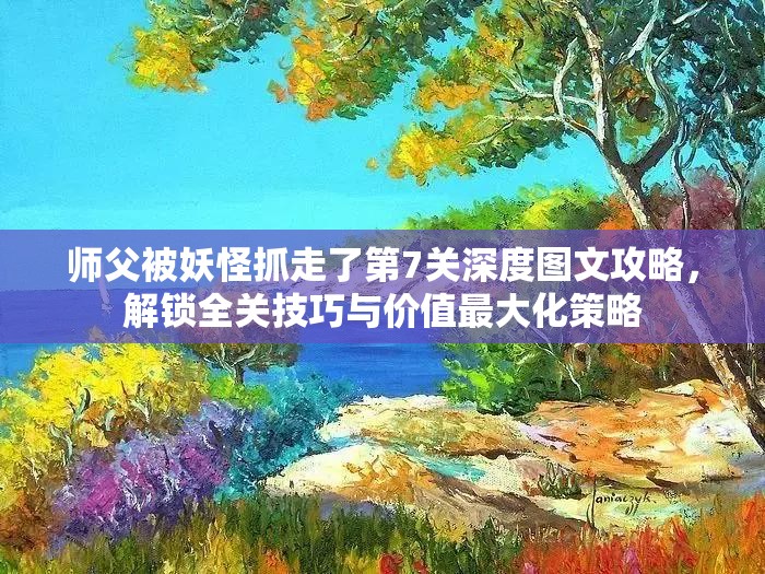 师父被妖怪抓走了第7关深度图文攻略，解锁全关技巧与价值最大化策略