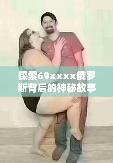 探索69xxxx俄罗斯背后的神秘故事：历史、文化与现代影响的深度解析