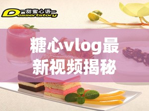 糖心vlog最新视频揭秘：如何在家轻松制作网红甜点，步骤详细讲解，新手也能一次成功