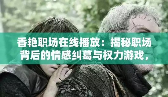 香艳职场在线播放：揭秘职场背后的情感纠葛与权力游戏，看职场精英如何游走于诱惑与原则之间