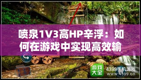 喷泉1V3高HP辛浮：如何在游戏中实现高效输出与生存技巧？