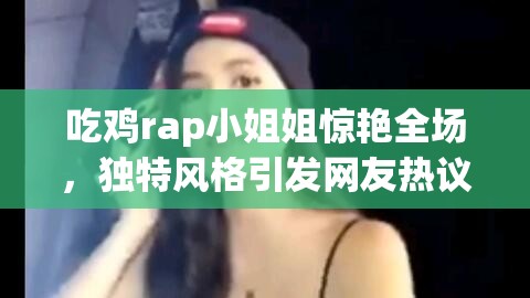 吃鸡rap小姐姐惊艳全场，独特风格引发网友热议，你不可错过的音乐新星