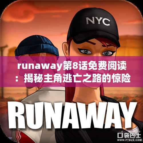 runaway第8话免费阅读：揭秘主角逃亡之路的惊险转折与情感纠葛