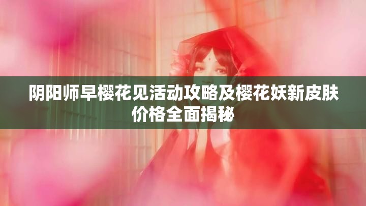 阴阳师早樱花见活动攻略及樱花妖新皮肤价格全面揭秘