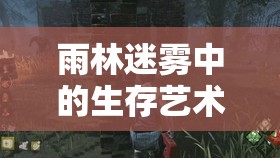 雨林迷雾中的生存艺术与草丛共舞，揭秘特种兵战术秘籍