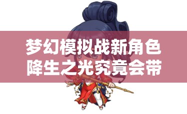 梦幻模拟战新角色降生之光究竟会带来哪些玩法剧情革新及适配挑战？