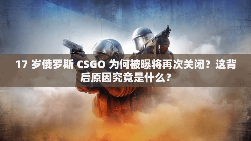 17 岁俄罗斯 CSGO 为何被曝将再次关闭？这背后原因究竟是什么？