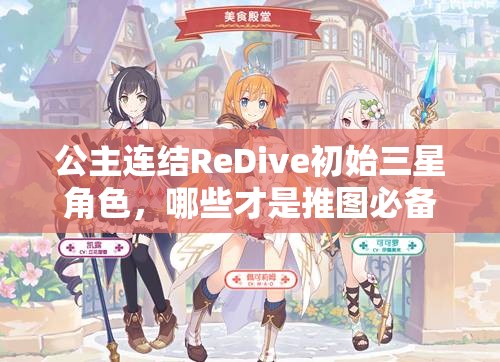 公主连结ReDive初始三星角色，哪些才是推图必备的培养之星？