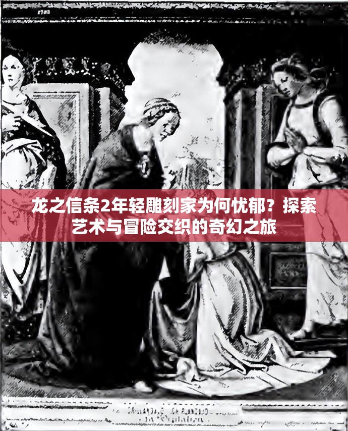 龙之信条2年轻雕刻家为何忧郁？探索艺术与冒险交织的奇幻之旅