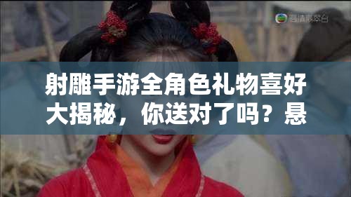 射雕手游全角色礼物喜好大揭秘，你送对了吗？悬念重重！