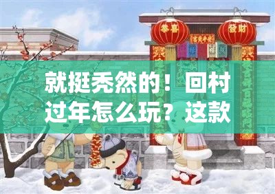 就挺秃然的！回村过年怎么玩？这款融合传统与创新的春节冒险游戏告诉你！