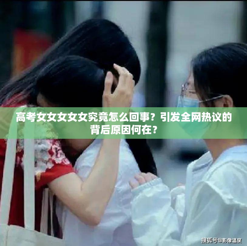 高考女女女女女究竟怎么回事？引发全网热议的背后原因何在？