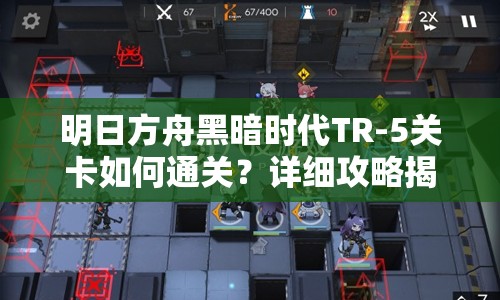 明日方舟黑暗时代TR-5关卡如何通关？详细攻略揭秘悬念！