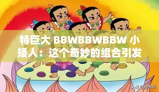 特巨大 BBWBBWBBW 小矮人：这个奇妙的组合引发了怎样的故事？