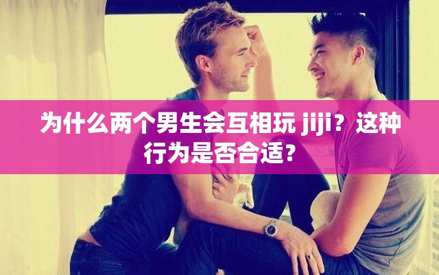 为什么两个男生会互相玩 jiji？这种行为是否合适？