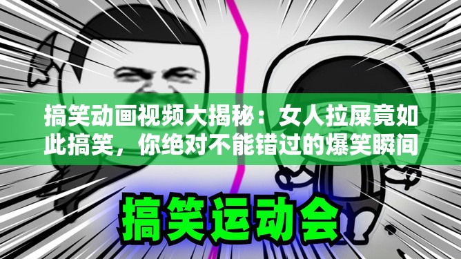 搞笑动画视频大揭秘：女人拉屎竟如此搞笑，你绝对不能错过的爆笑瞬间