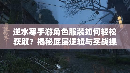 逆水寒手游角色服装如何轻松获取？揭秘底层逻辑与实战操作技巧！