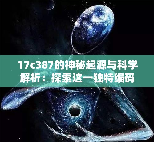 17c387的神秘起源与科学解析：探索这一独特编码背后的未解之谜