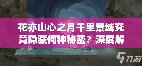 花亦山心之月千里景域究竟隐藏何种秘密？深度解析带你揭秘！