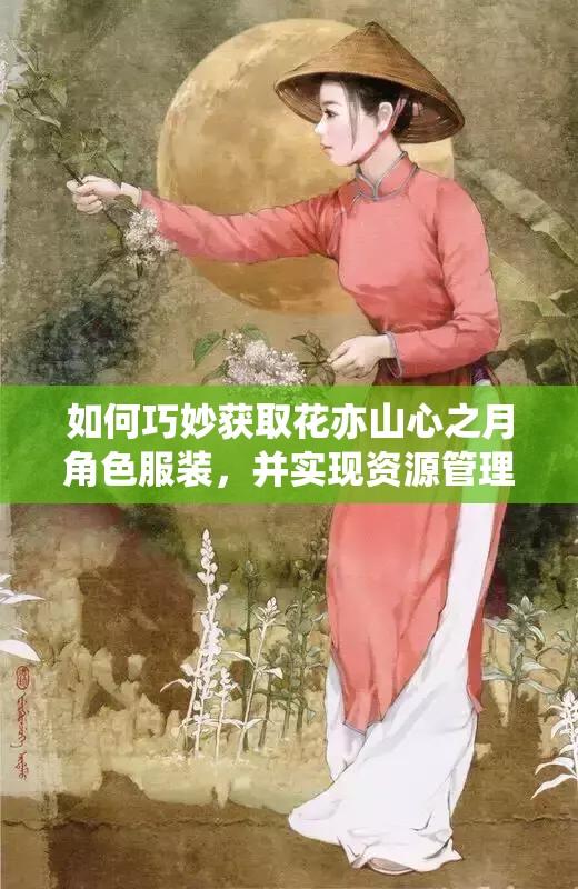 如何巧妙获取花亦山心之月角色服装，并实现资源管理、高效利用与价值最大化？