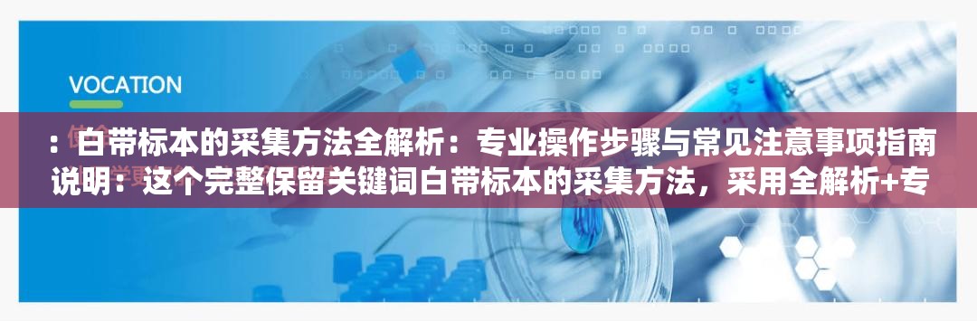 ：白带标本的采集方法全解析：专业操作步骤与常见注意事项指南说明：这个完整保留关键词白带标本的采集方法，采用全解析+专业步骤+注意事项的要素组合，符合医疗科普类内容的SEO优化逻辑通过专业操作增强权威性，指南暗示系统性内容，常见呼应搜索者需求痛点，整体结构符合百度用户搜索习惯，预计能较好覆盖长尾关键词