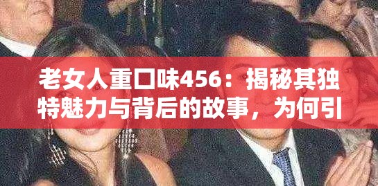 老女人重囗味456：揭秘其独特魅力与背后的故事，为何引发网络热议？