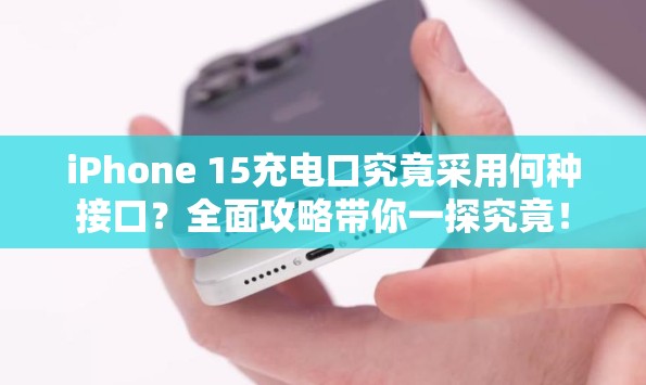 iPhone 15充电口究竟采用何种接口？全面攻略带你一探究竟！