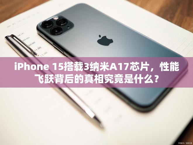 iPhone 15搭载3纳米A17芯片，性能飞跃背后的真相究竟是什么？