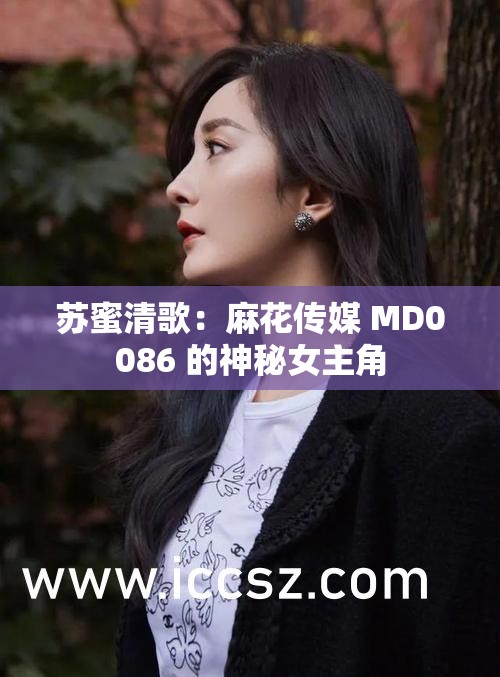 苏蜜清歌：麻花传媒 MD0086 的神秘女主角