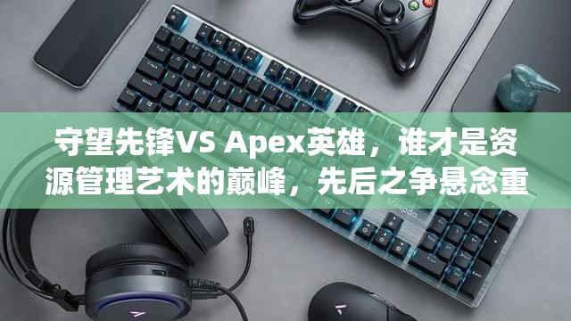 守望先锋VS Apex英雄，谁才是资源管理艺术的巅峰，先后之争悬念重重？