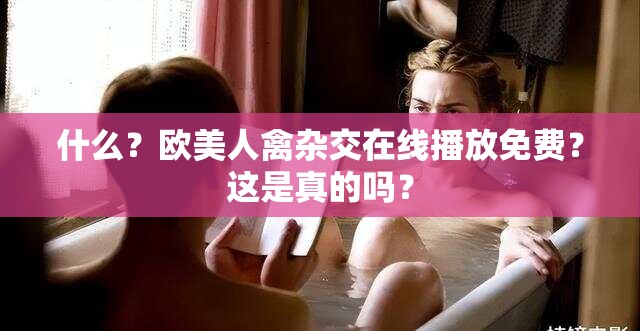 什么？欧美人禽杂交在线播放免费？这是真的吗？