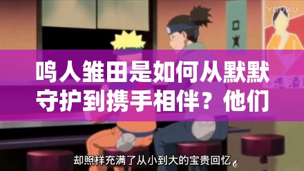 鸣人雏田是如何从默默守护到携手相伴？他们的爱情之路大揭秘好奇鸣人雏田究竟经历了什么才最终走到一起？细节全剖析究竟是什么让鸣人雏田修成正果？他们的情感历程你知道吗？