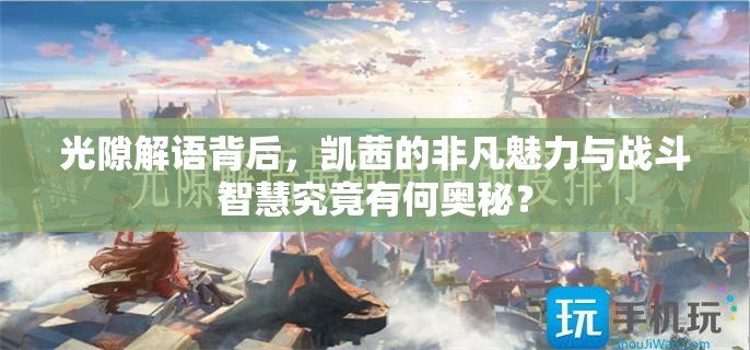 光隙解语背后，凯茜的非凡魅力与战斗智慧究竟有何奥秘？