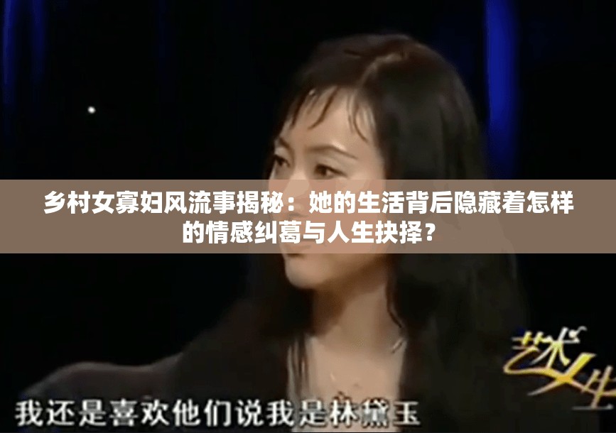 乡村女寡妇风流事揭秘：她的生活背后隐藏着怎样的情感纠葛与人生抉择？