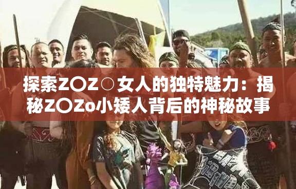 探索Z〇Z○女人的独特魅力：揭秘Z〇Zo小矮人背后的神秘故事与文化现象