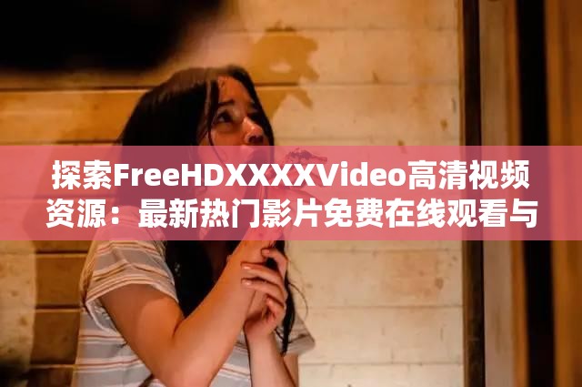 探索FreeHDXXXXVideo高清视频资源：最新热门影片免费在线观看与下载指南