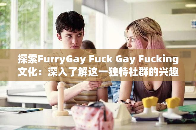 探索FurryGay Fuck Gay Fucking文化：深入了解这一独特社群的兴趣与表达方式