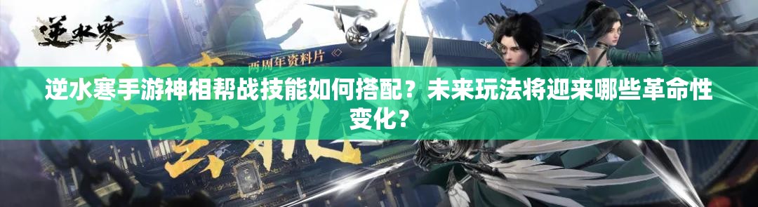 逆水寒手游神相帮战技能如何搭配？未来玩法将迎来哪些革命性变化？