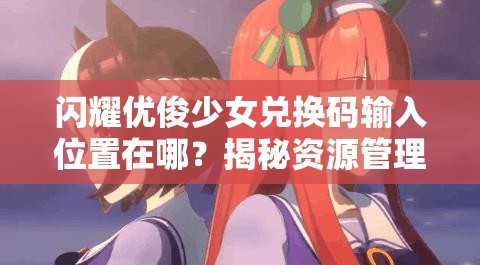 闪耀优俊少女兑换码输入位置在哪？揭秘资源管理优化全攻略