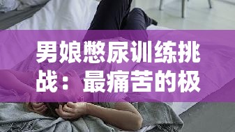 男娘憋尿训练挑战：最痛苦的极限体验，你敢尝试吗？