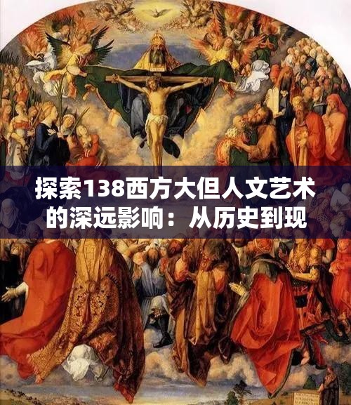 探索138西方大但人文艺术的深远影响：从历史到现代的跨文化对话