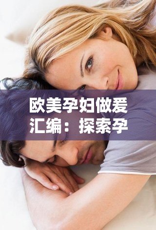 欧美孕妇做爰汇编：探索孕期性爱的奥秘与挑战